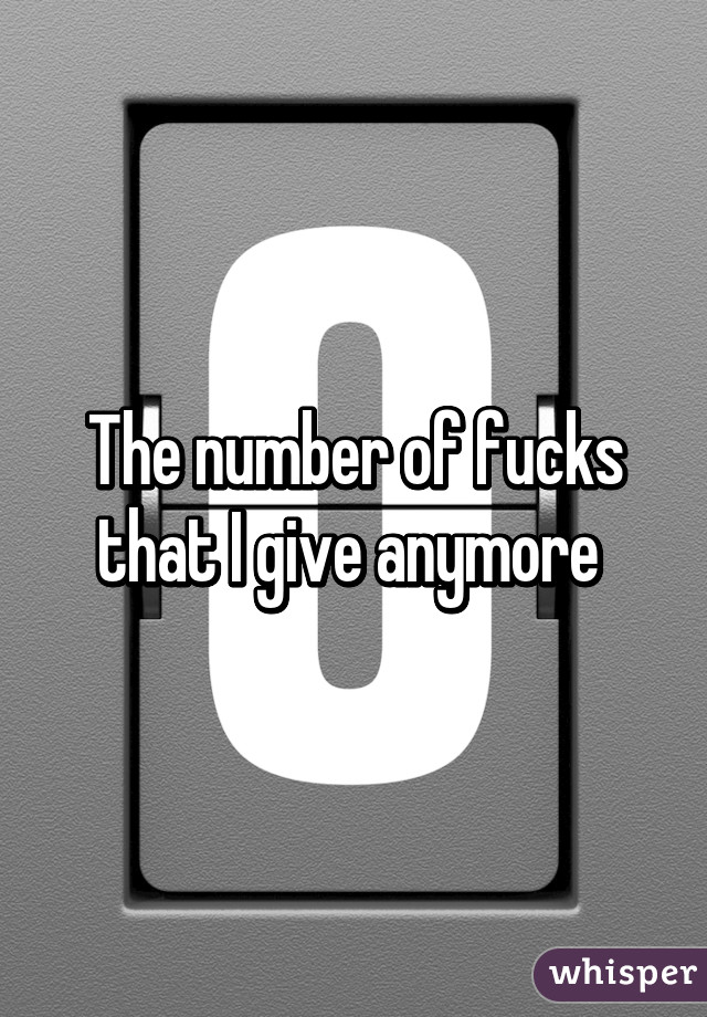 The number of fucks that I give anymore 