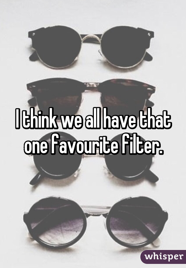 I think we all have that one favourite filter.