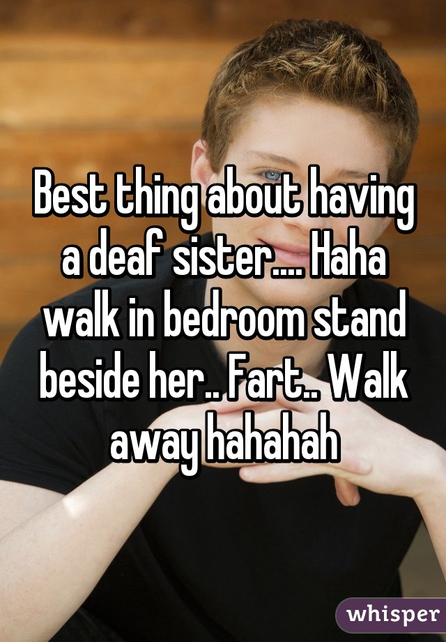 Best thing about having a deaf sister.... Haha walk in bedroom stand beside her.. Fart.. Walk away hahahah