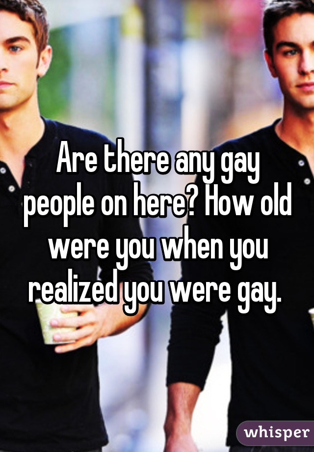 Are there any gay people on here? How old were you when you realized you were gay. 