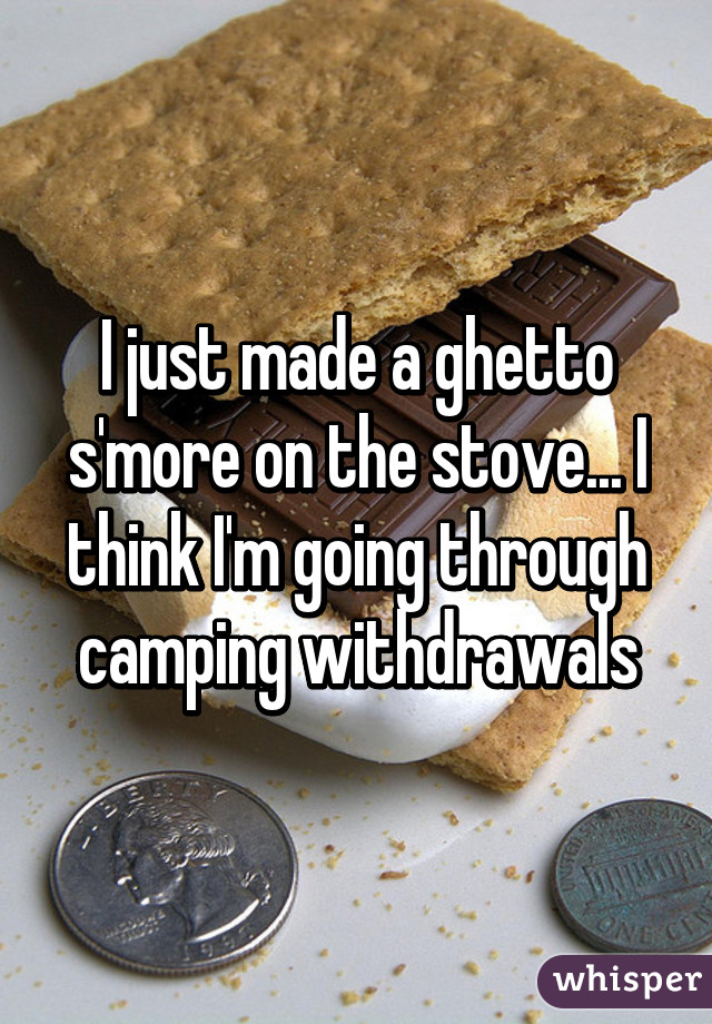 I just made a ghetto s'more on the stove... I think I'm going through camping withdrawals