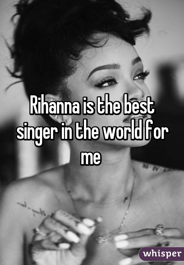 Rihanna is the best singer in the world for me 