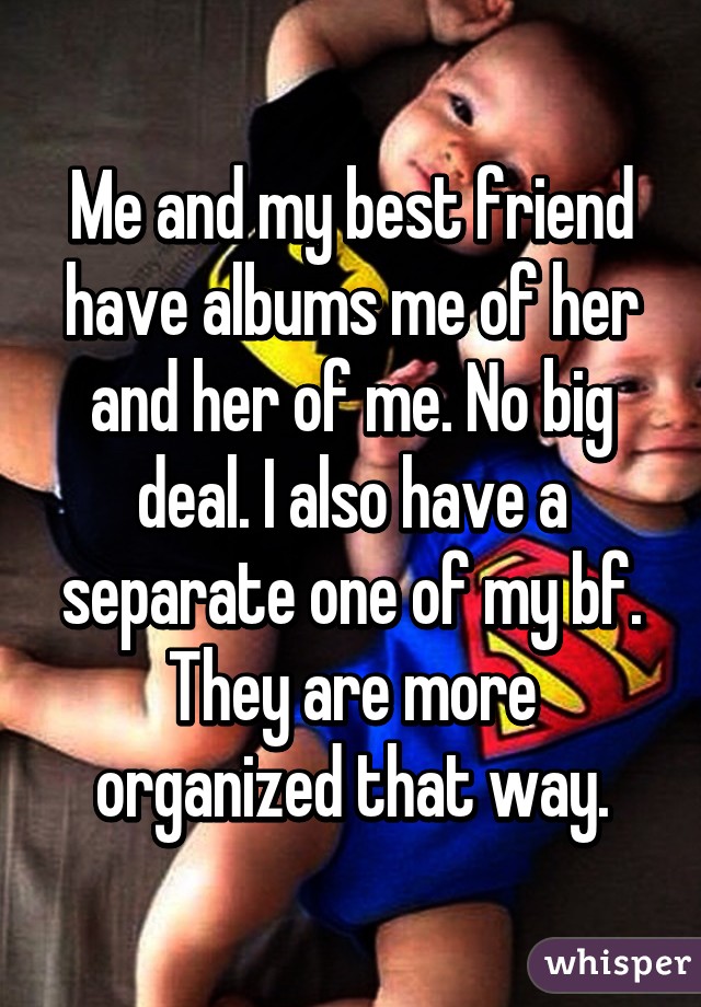 Me and my best friend have albums me of her and her of me. No big deal. I also have a separate one of my bf. They are more organized that way.