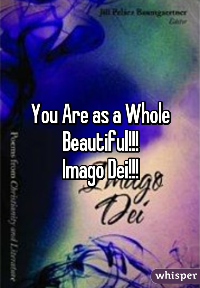 You Are as a Whole
Beautiful!!!
Imago Dei!!!