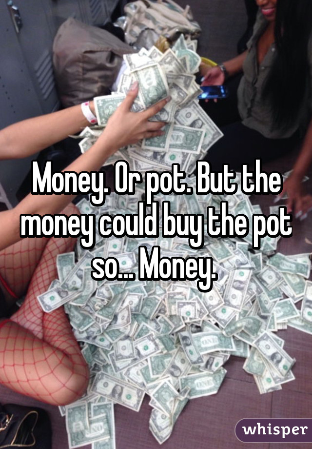 Money. Or pot. But the money could buy the pot so... Money. 