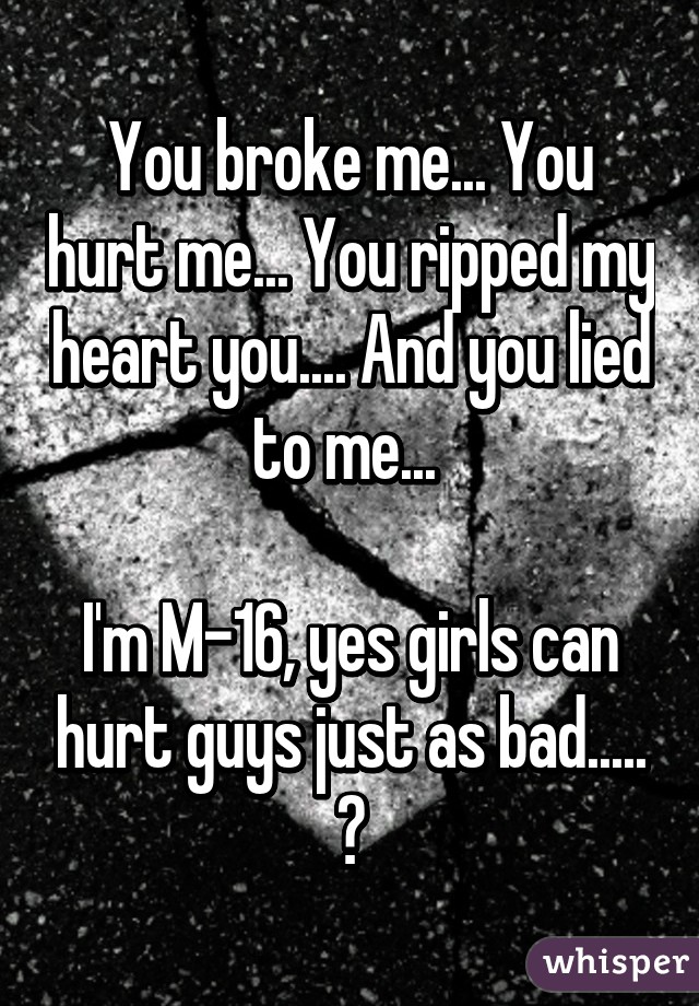 You broke me... You hurt me... You ripped my heart you.... And you lied to me... 

I'm M-16, yes girls can hurt guys just as bad..... 💔