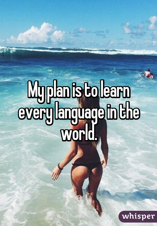 My plan is to learn every language in the world.