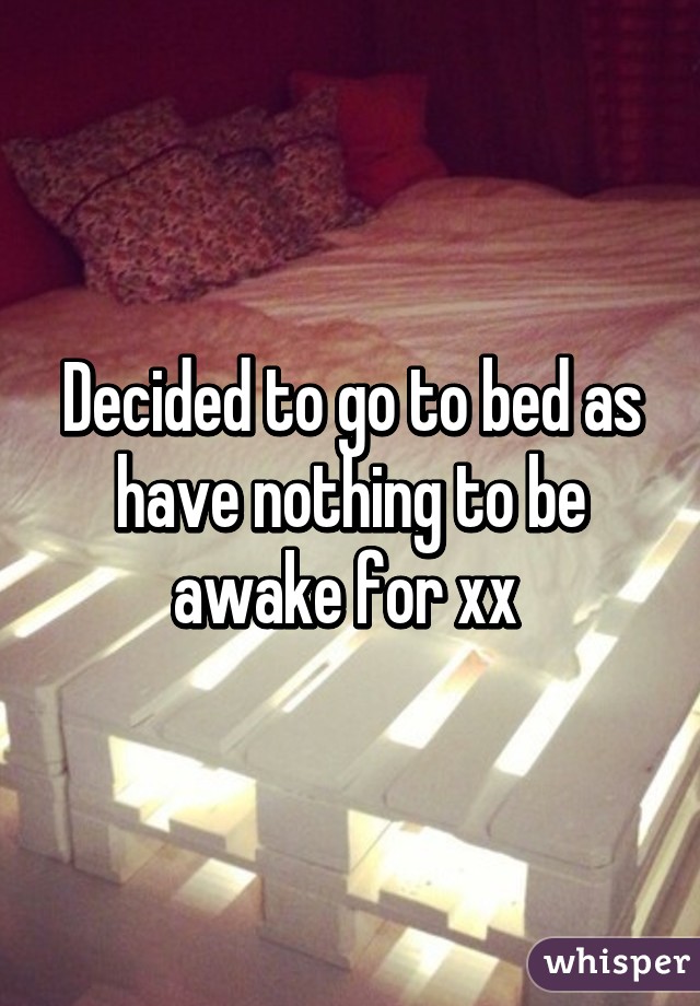 Decided to go to bed as have nothing to be awake for xx 