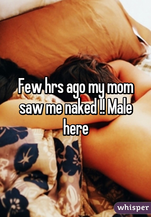 Few hrs ago my mom saw me naked !! Male here