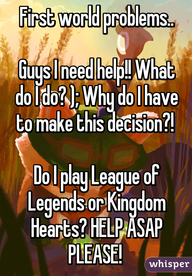 First world problems..

Guys I need help!! What do I do? ); Why do I have to make this decision?! 

Do I play League of Legends or Kingdom Hearts? HELP ASAP PLEASE! 