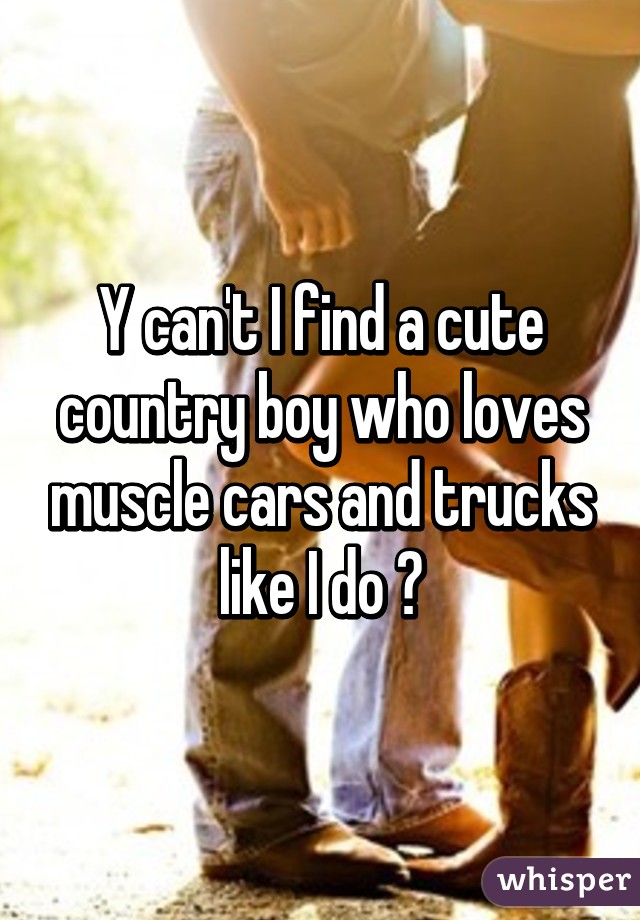 Y can't I find a cute country boy who loves muscle cars and trucks like I do ?