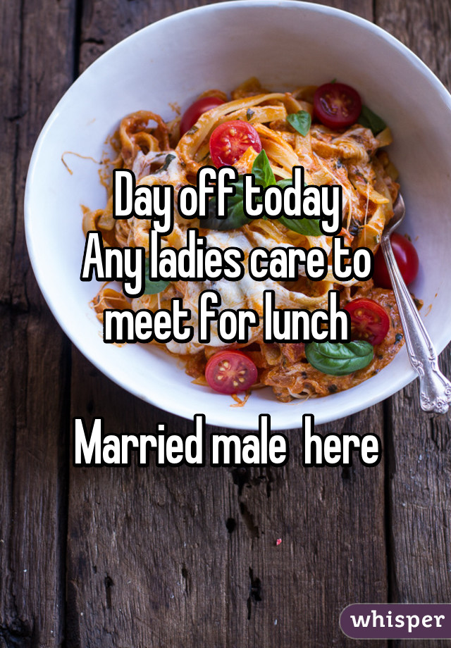 Day off today
Any ladies care to meet for lunch

Married male  here