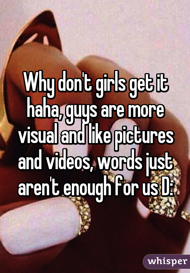 Why don't girls get it haha, guys are more visual and like pictures and videos, words just aren't enough for us D: