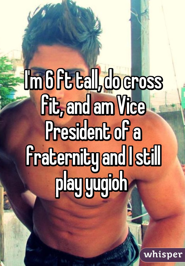 I'm 6 ft tall, do cross fit, and am Vice President of a fraternity and I still play yugioh 