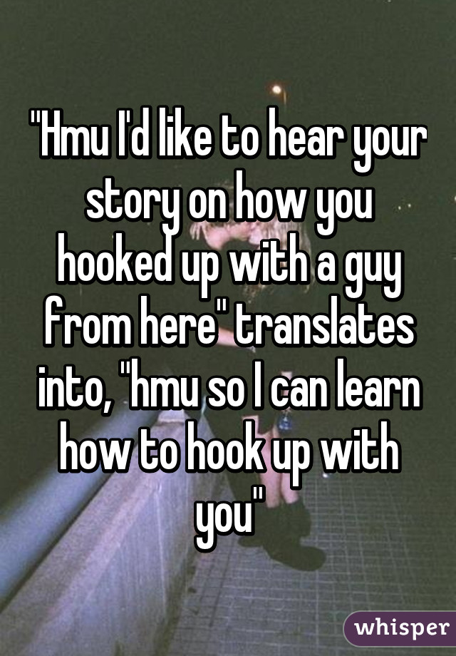 "Hmu I'd like to hear your story on how you hooked up with a guy from here" translates into, "hmu so I can learn how to hook up with you"