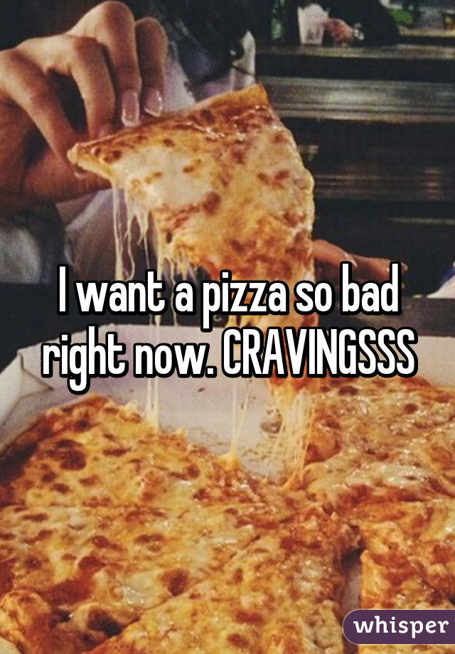 I want a pizza so bad right now. CRAVINGSSS