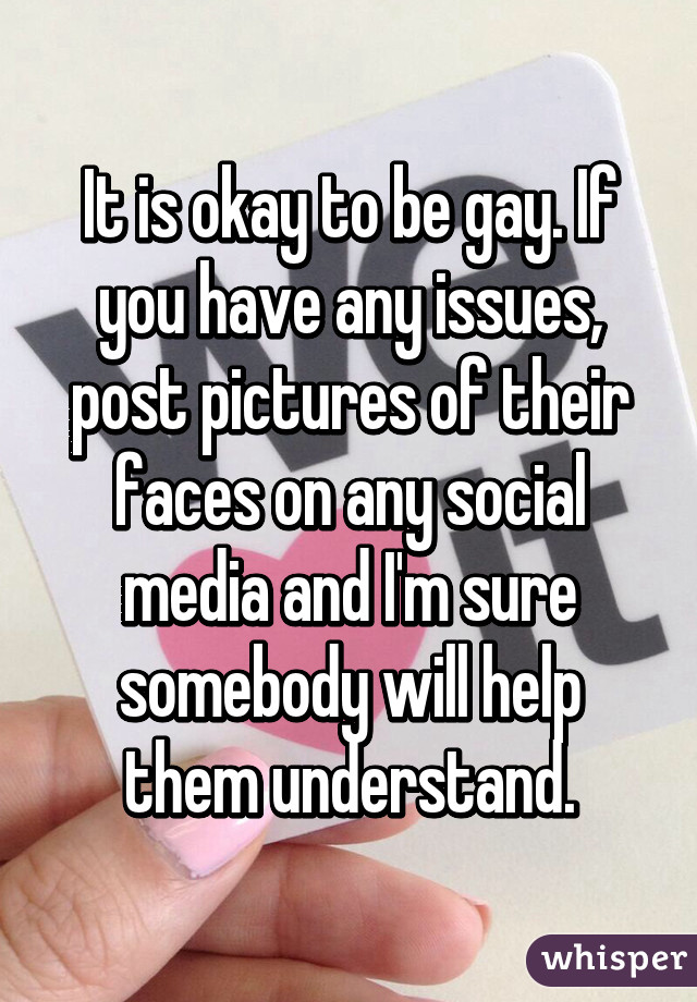 It is okay to be gay. If you have any issues, post pictures of their faces on any social media and I'm sure somebody will help them understand.
