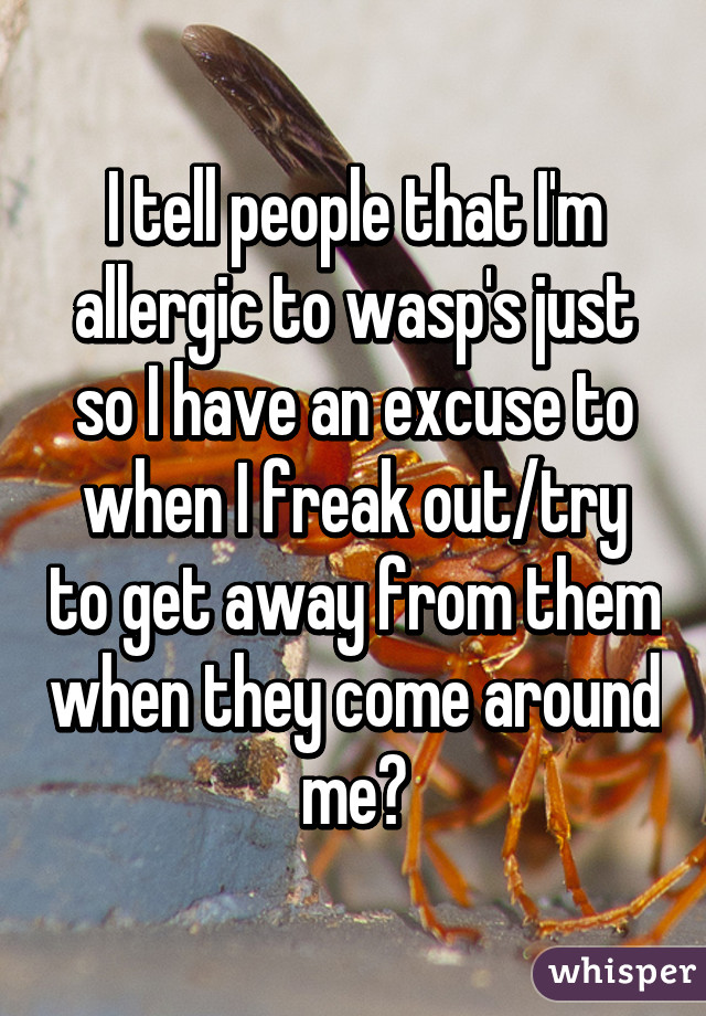 I tell people that I'm allergic to wasp's just so I have an excuse to when I freak out/try to get away from them when they come around me😂