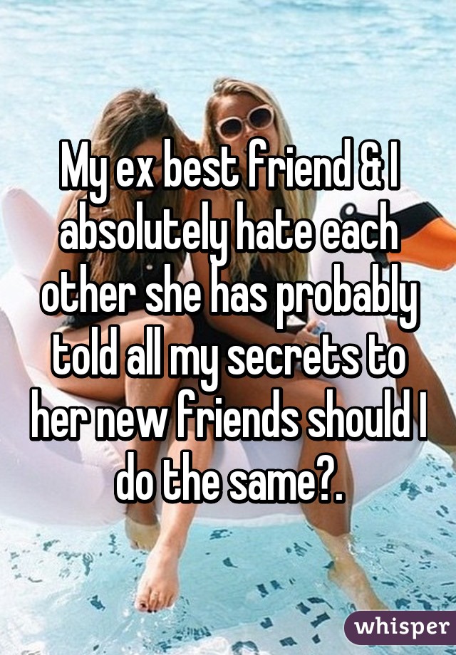 My ex best friend & I absolutely hate each other she has probably told all my secrets to her new friends should I do the same?.