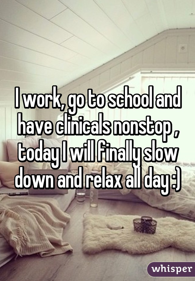 I work, go to school and have clinicals nonstop , today I will finally slow down and relax all day :)