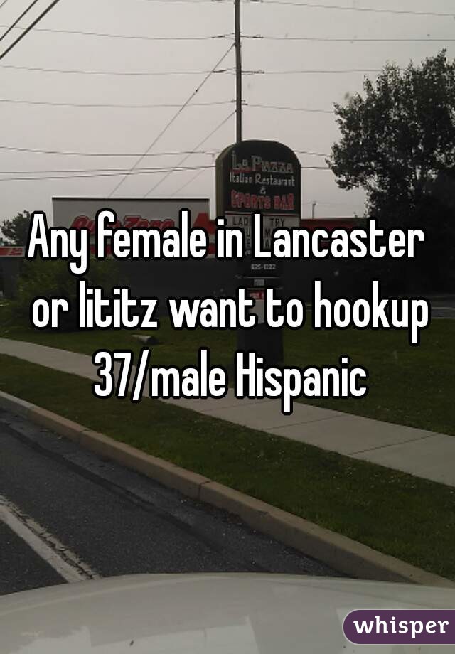 Any female in Lancaster or lititz want to hookup 37/male Hispanic