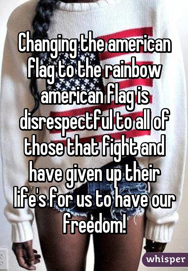 Changing the american flag to the rainbow american flag is disrespectful to all of those that fight and have given up their life's for us to have our freedom!