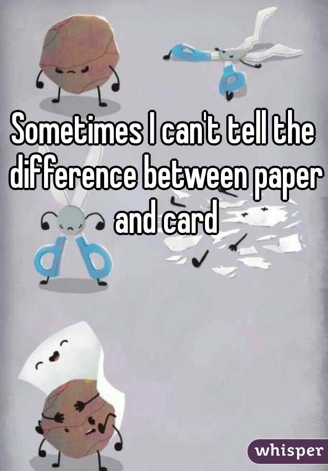 Sometimes I can't tell the difference between paper and card