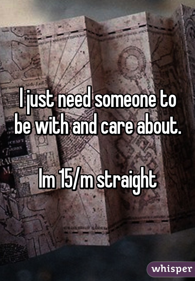 I just need someone to be with and care about. 
Im 15/m straight