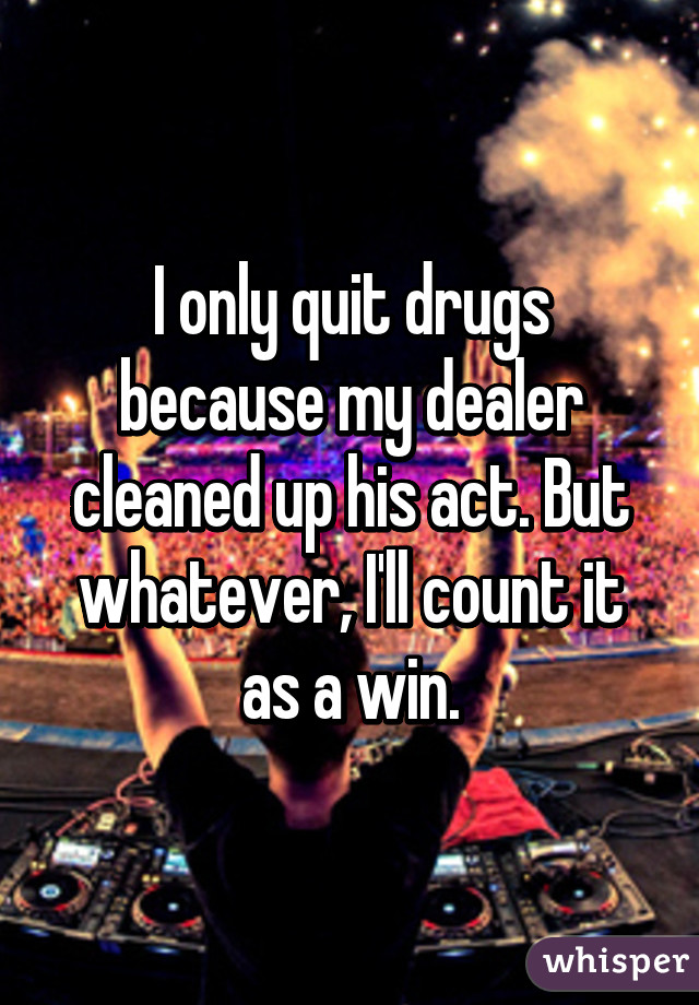 I only quit drugs because my dealer cleaned up his act. But whatever, I'll count it as a win.