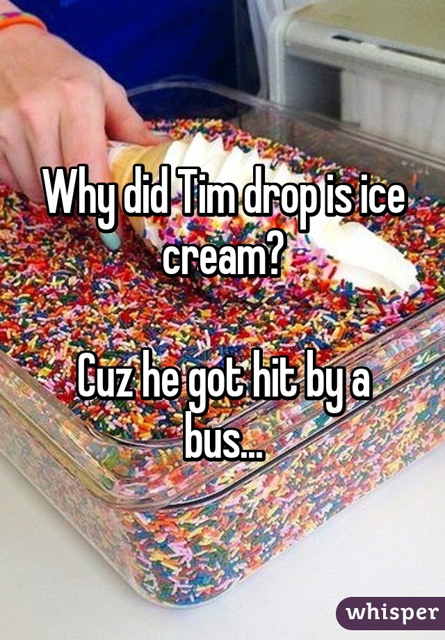 Why did Tim drop is ice cream?

Cuz he got hit by a bus...