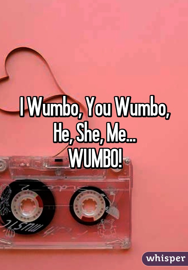 I Wumbo, You Wumbo, He, She, Me...
WUMBO!