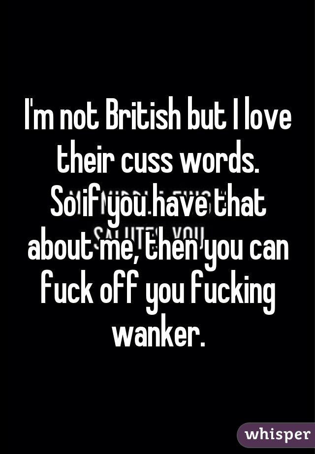 I'm not British but I love their cuss words.
So if you have that about me, then you can fuck off you fucking wanker.