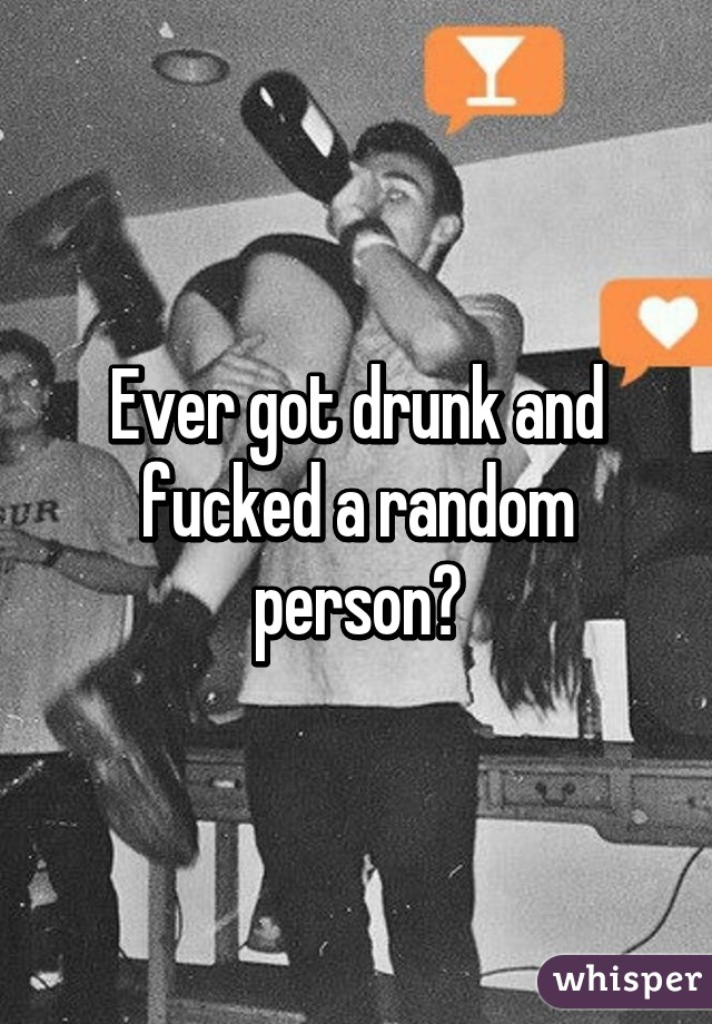 Ever got drunk and fucked a random person?