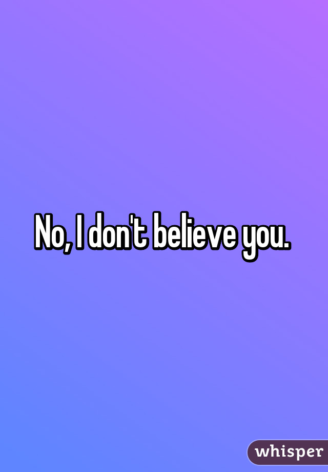 No, I don't believe you. 