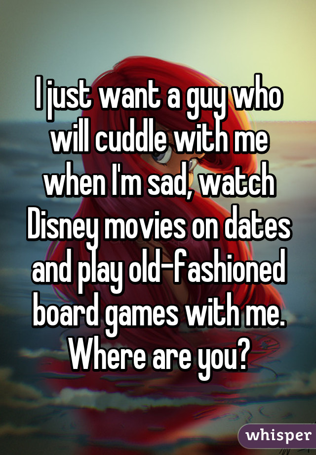 I just want a guy who will cuddle with me when I'm sad, watch Disney movies on dates and play old-fashioned board games with me. Where are you?