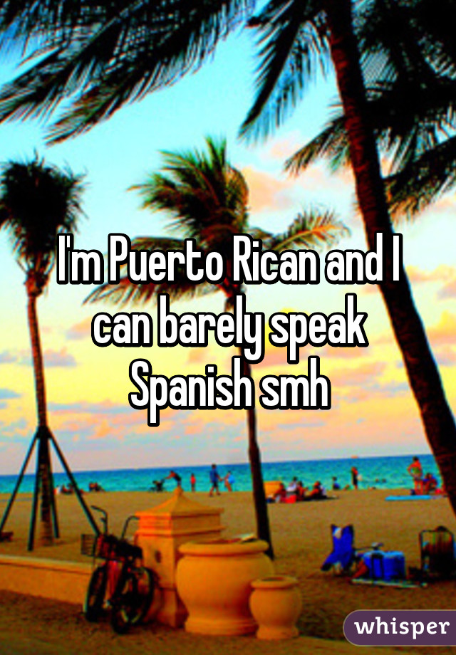 I'm Puerto Rican and I can barely speak Spanish smh