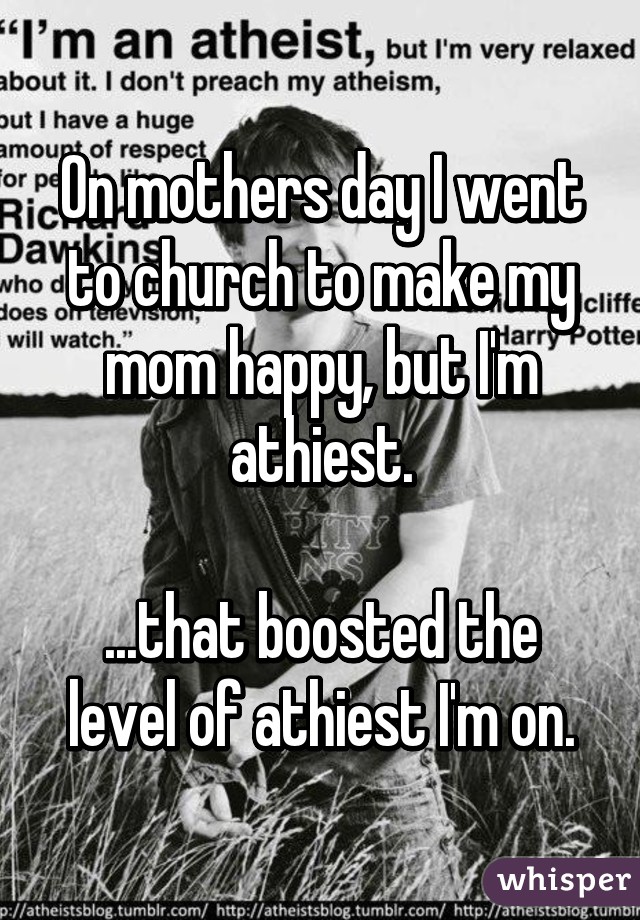 On mothers day I went to church to make my mom happy, but I'm athiest.

...that boosted the level of athiest I'm on.