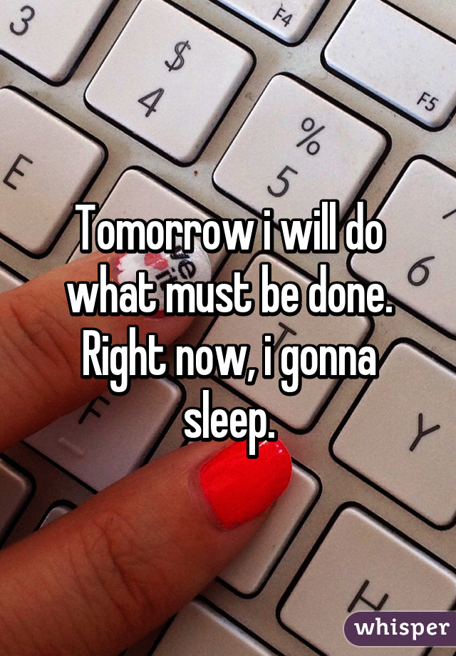 Tomorrow i will do what must be done.
Right now, i gonna sleep.