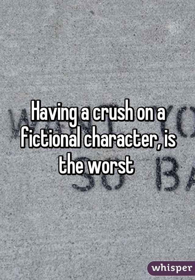 Having a crush on a fictional character, is the worst 