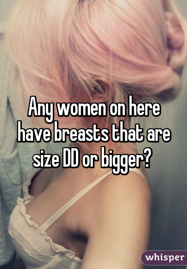 Any women on here have breasts that are size DD or bigger? 