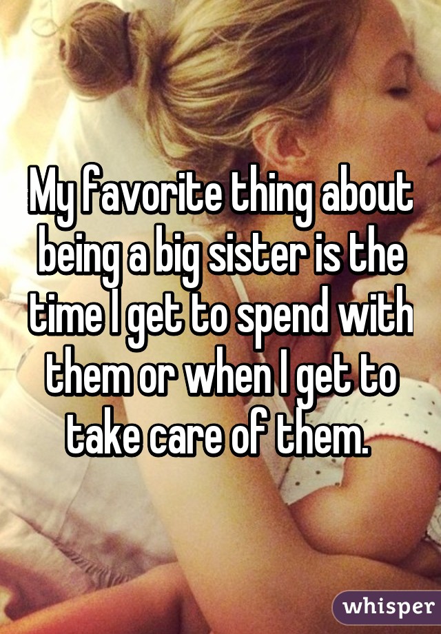 My favorite thing about being a big sister is the time I get to spend with them or when I get to take care of them. 