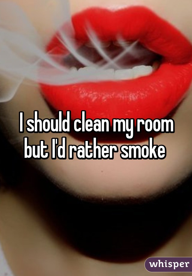 I should clean my room but I'd rather smoke 