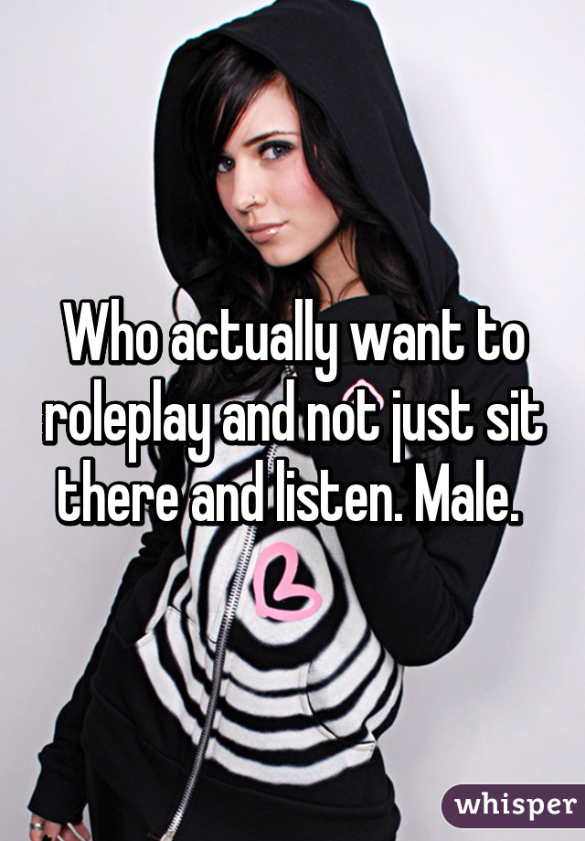 Who actually want to roleplay and not just sit there and listen. Male. 