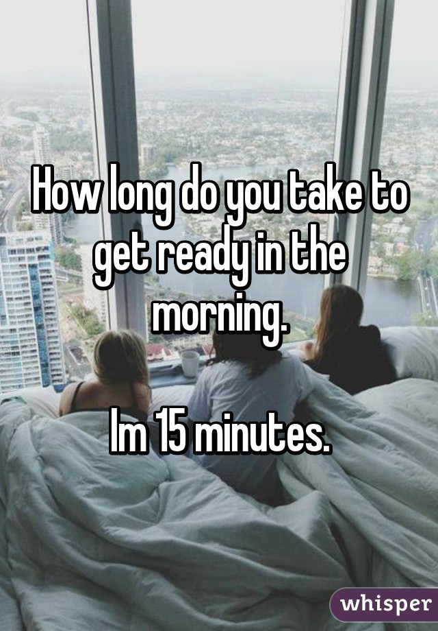 How long do you take to get ready in the morning.

Im 15 minutes.