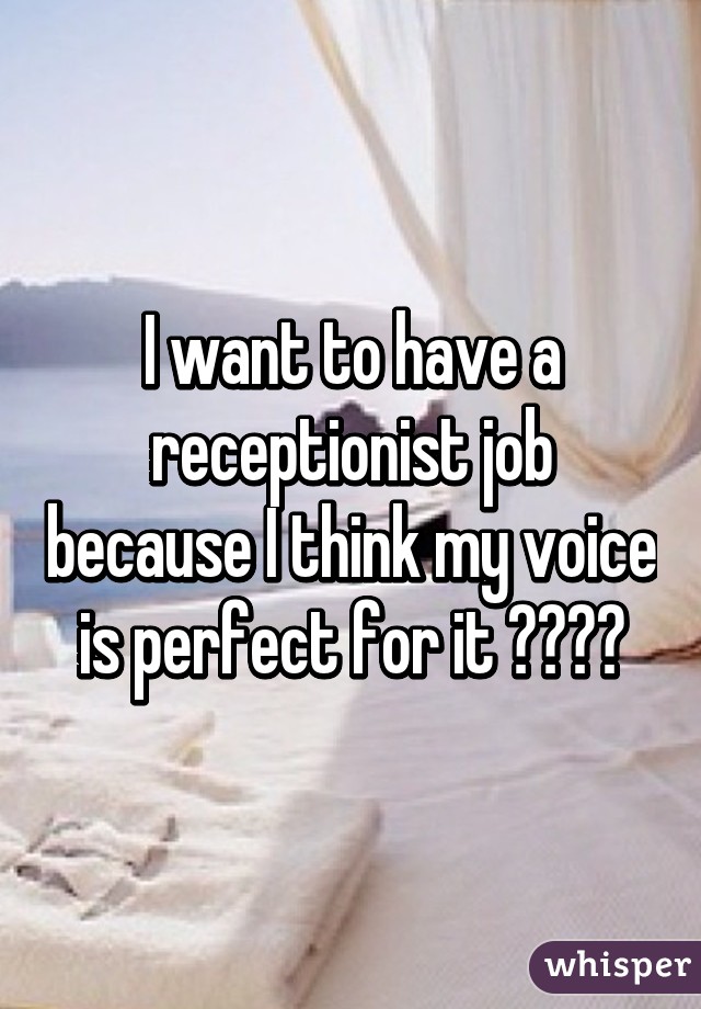 I want to have a receptionist job because I think my voice is perfect for it 😭😭😭😭