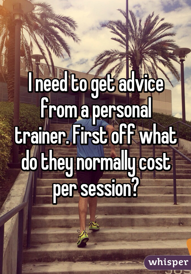 I need to get advice from a personal trainer. First off what do they normally cost per session?