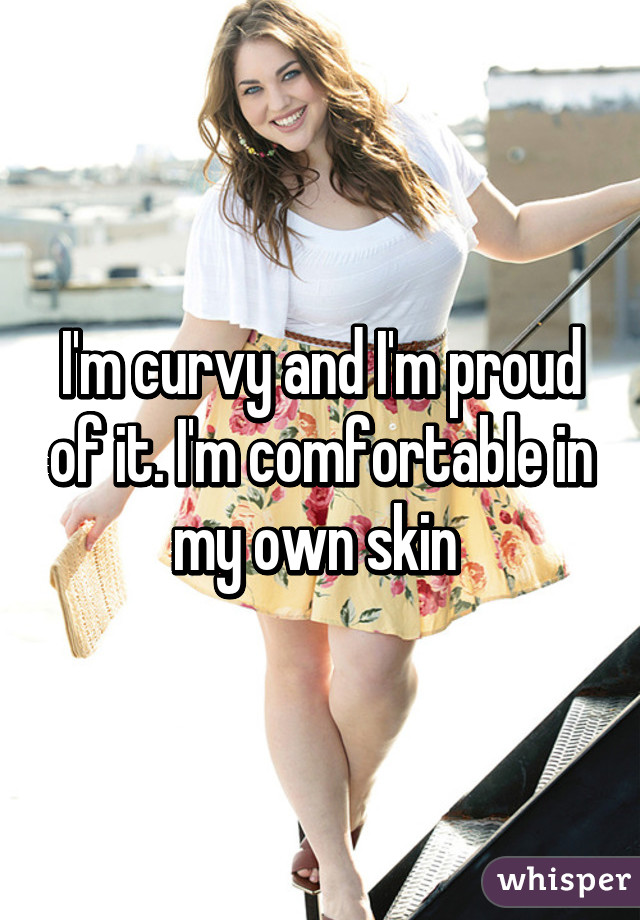 I'm curvy and I'm proud of it. I'm comfortable in my own skin 