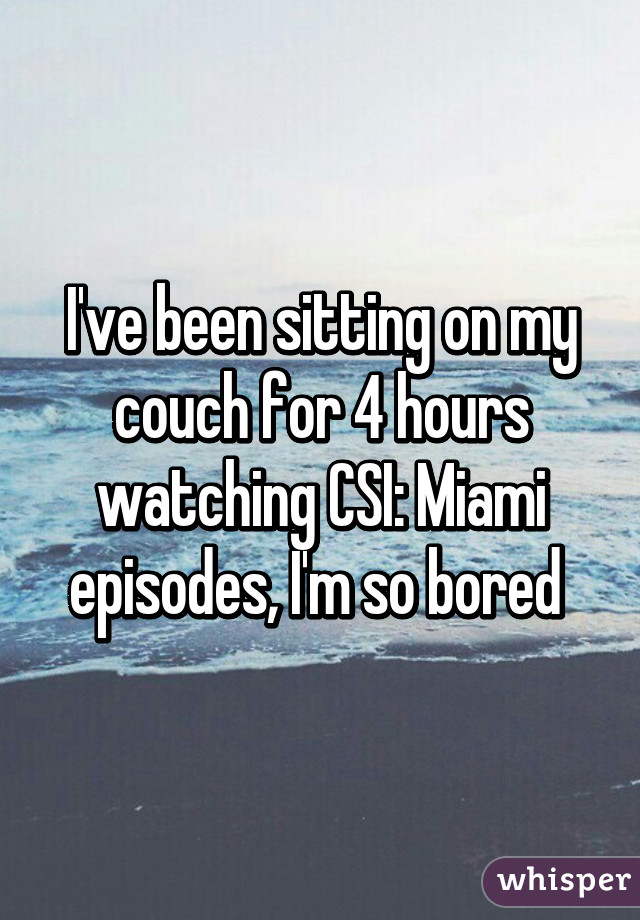 I've been sitting on my couch for 4 hours watching CSI: Miami episodes, I'm so bored 