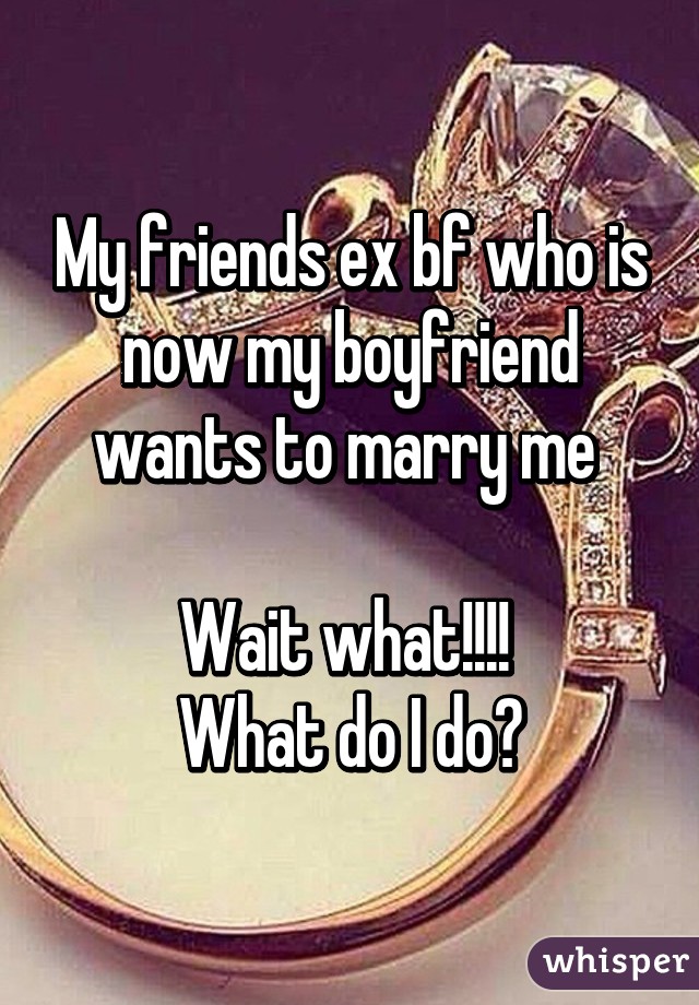 My friends ex bf who is now my boyfriend wants to marry me 

Wait what!!!! 
What do I do?