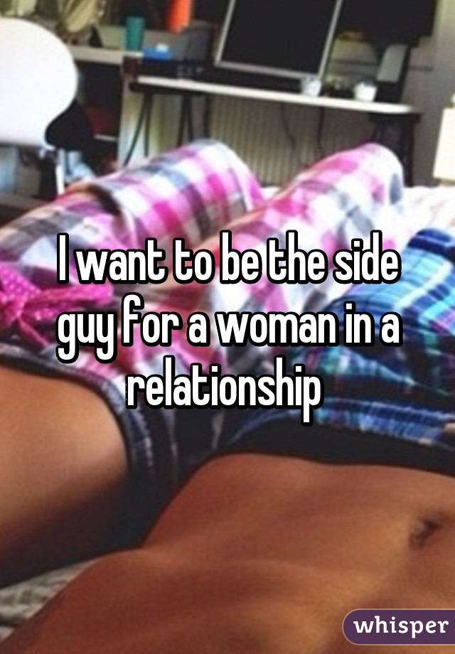 I want to be the side guy for a woman in a relationship 